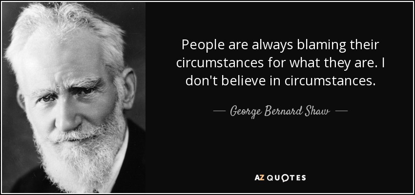 People are always blaming their circumstances for what they are. I don't believe in circumstances. - George Bernard Shaw