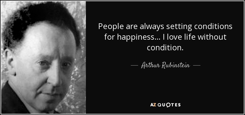 People are always setting conditions for happiness... I love life without condition. - Arthur Rubinstein