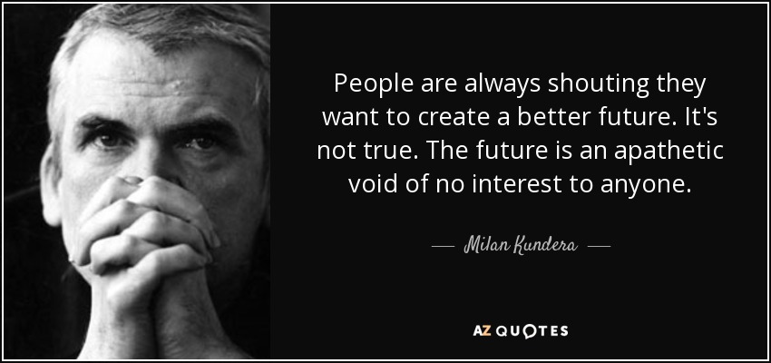 People are always shouting they want to create a better future. It's not true. The future is an apathetic void of no interest to anyone. - Milan Kundera
