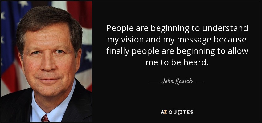 People are beginning to understand my vision and my message because finally people are beginning to allow me to be heard. - John Kasich