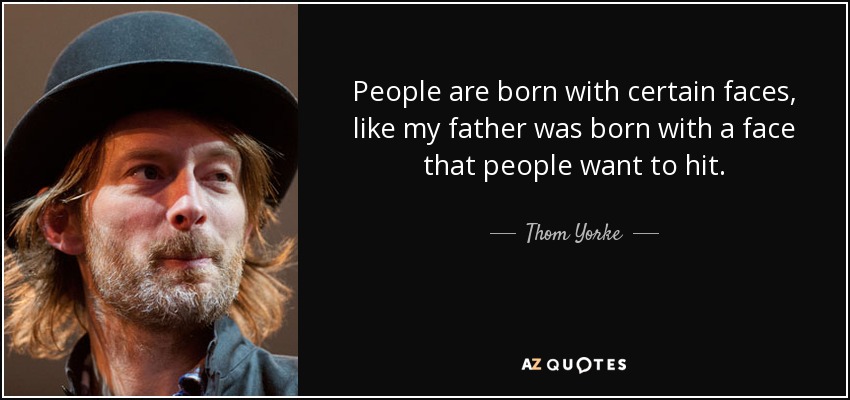 People are born with certain faces, like my father was born with a face that people want to hit. - Thom Yorke