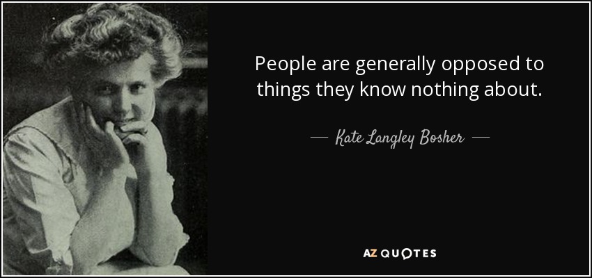 People are generally opposed to things they know nothing about. - Kate Langley Bosher