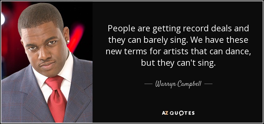 People are getting record deals and they can barely sing. We have these new terms for artists that can dance, but they can't sing. - Warryn Campbell