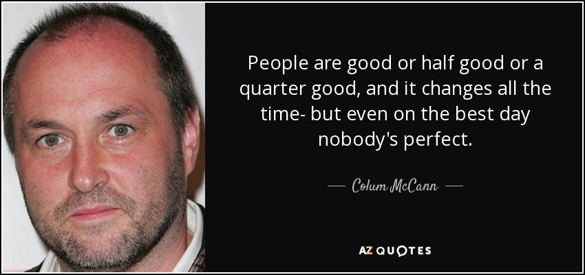 People are good or half good or a quarter good, and it changes all the time- but even on the best day nobody's perfect. - Colum McCann
