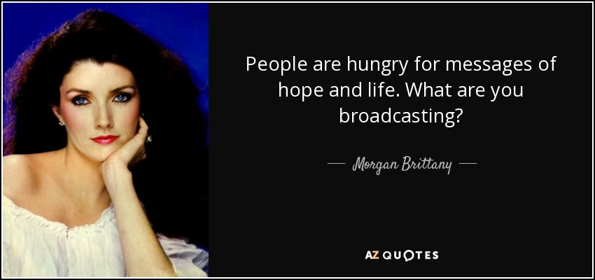 People are hungry for messages of hope and life. What are you broadcasting? - Morgan Brittany