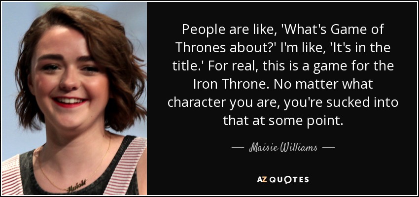 People are like, 'What's Game of Thrones about?' I'm like, 'It's in the title.' For real, this is a game for the Iron Throne. No matter what character you are, you're sucked into that at some point. - Maisie Williams