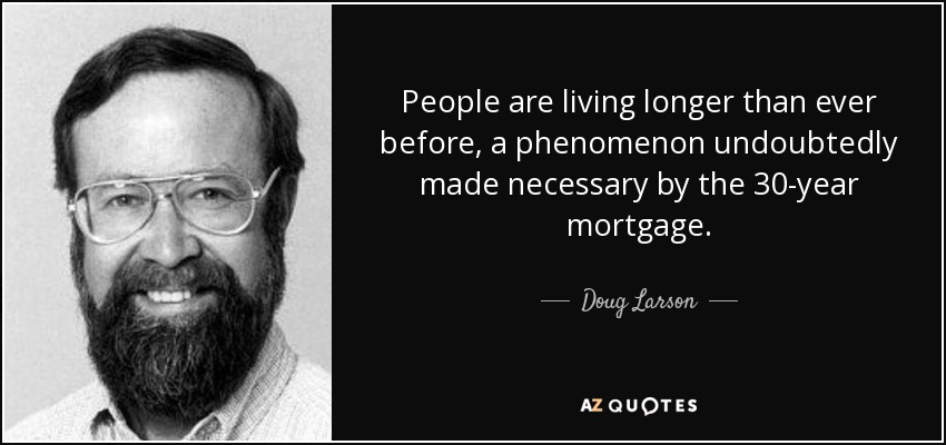 People are living longer than ever before, a phenomenon undoubtedly made necessary by the 30-year mortgage. - Doug Larson