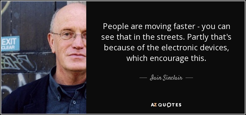 People are moving faster - you can see that in the streets. Partly that's because of the electronic devices, which encourage this. - Iain Sinclair