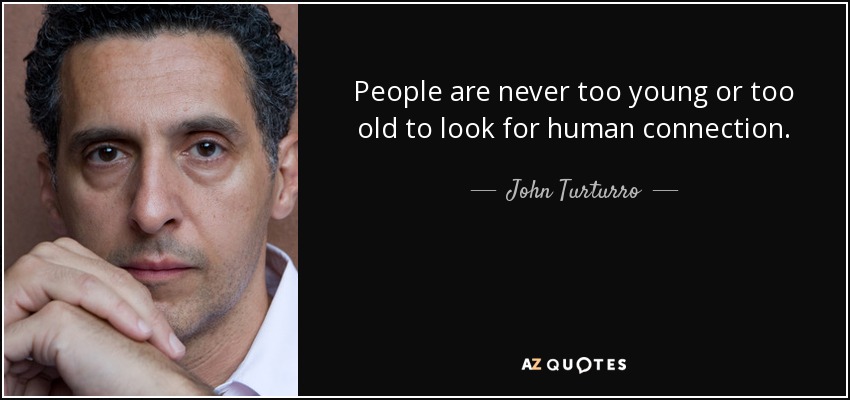 People are never too young or too old to look for human connection. - John Turturro