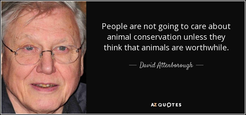 People are not going to care about animal conservation unless they think that animals are worthwhile. - David Attenborough
