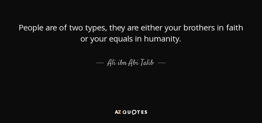 People are of two types, they are either your brothers in faith or your equals in humanity. - Ali ibn Abi Talib