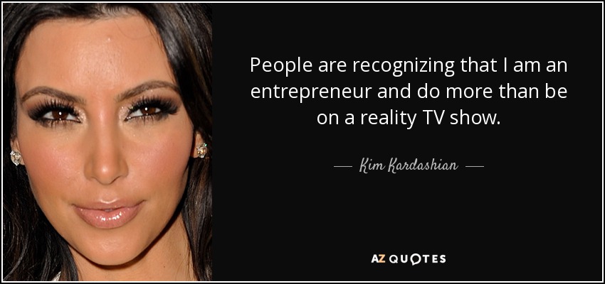 People are recognizing that I am an entrepreneur and do more than be on a reality TV show. - Kim Kardashian