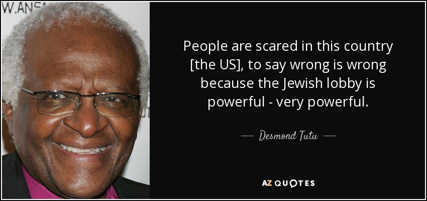 People are scared in this country [the US], to say wrong is wrong because the Jewish lobby is powerful - very powerful. - Desmond Tutu