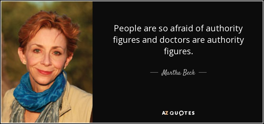 People are so afraid of authority figures and doctors are authority figures. - Martha Beck