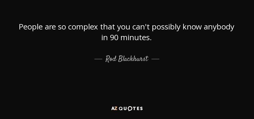 People are so complex that you can't possibly know anybody in 90 minutes. - Rod Blackhurst