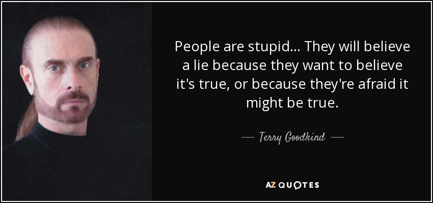 People are stupid... They will believe a lie because they want to believe it's true, or because they're afraid it might be true. - Terry Goodkind