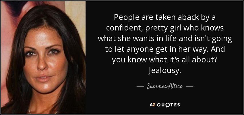 People are taken aback by a confident, pretty girl who knows what she wants in life and isn't going to let anyone get in her way. And you know what it's all about? Jealousy. - Summer Altice