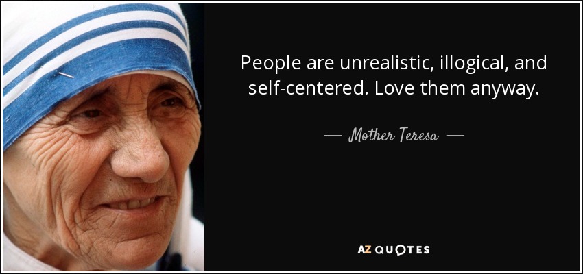 People are unrealistic, illogical, and self-centered. Love them anyway. - Mother Teresa
