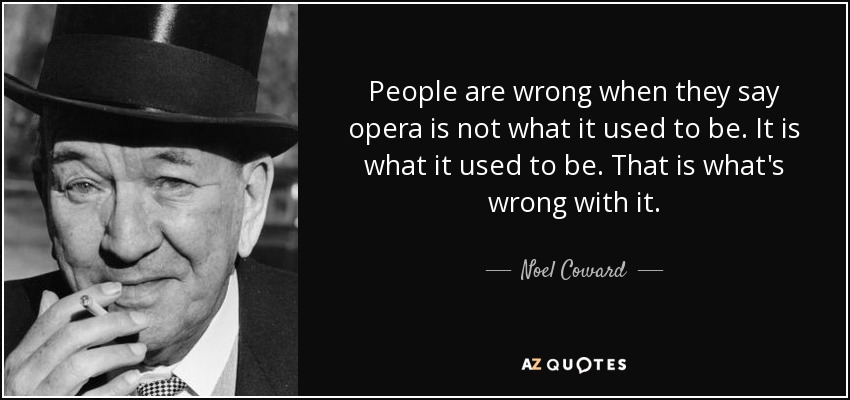 People are wrong when they say opera is not what it used to be. It is what it used to be. That is what's wrong with it. - Noel Coward