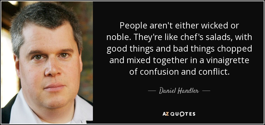 People aren't either wicked or noble. They're like chef's salads, with good things and bad things chopped and mixed together in a vinaigrette of confusion and conflict. - Daniel Handler