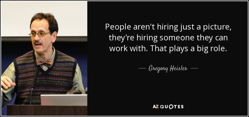 People aren't hiring just a picture, they're hiring someone they can work with. That plays a big role . - Gregory Heisler