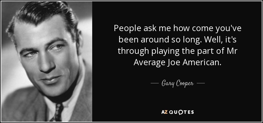 People ask me how come you've been around so long. Well, it's through playing the part of Mr Average Joe American. - Gary Cooper
