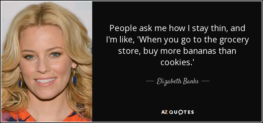 People ask me how I stay thin, and I'm like, 'When you go to the grocery store, buy more bananas than cookies.' - Elizabeth Banks
