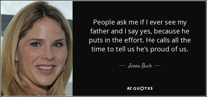 People ask me if I ever see my father and I say yes, because he puts in the effort. He calls all the time to tell us he's proud of us. - Jenna Bush