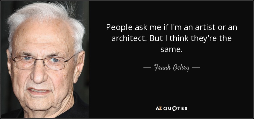 People ask me if I'm an artist or an architect. But I think they're the same. - Frank Gehry