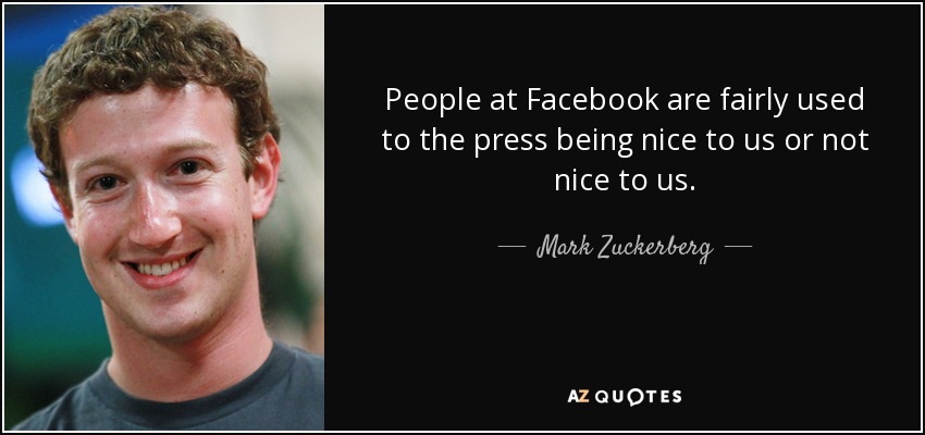 People at Facebook are fairly used to the press being nice to us or not nice to us. - Mark Zuckerberg