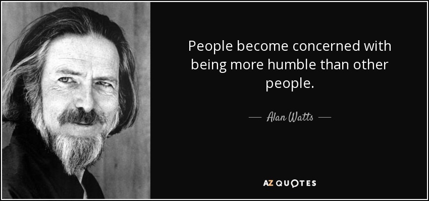 People become concerned with being more humble than other people. - Alan Watts