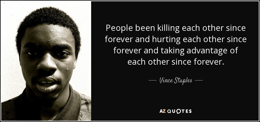 People been killing each other since forever and hurting each other since forever and taking advantage of each other since forever. - Vince Staples