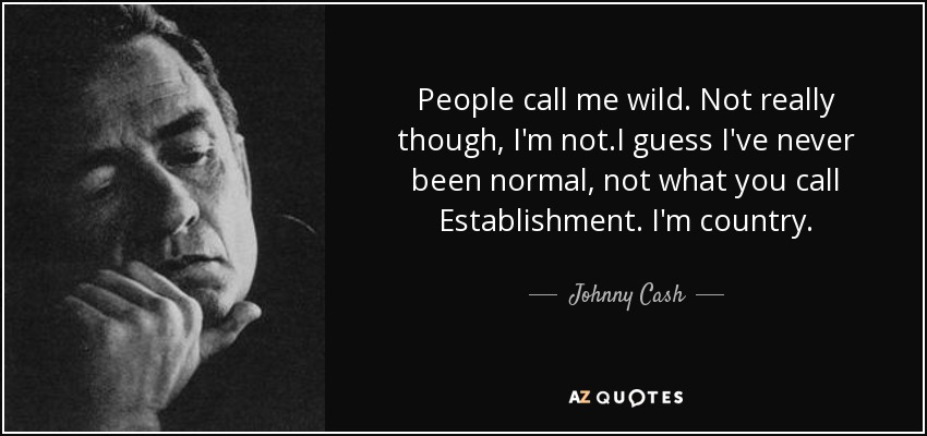 People call me wild. Not really though, I'm not.I guess I've never been normal, not what you call Establishment. I'm country. - Johnny Cash