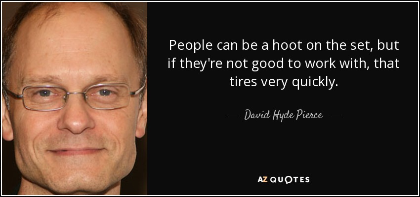 People can be a hoot on the set, but if they're not good to work with, that tires very quickly. - David Hyde Pierce