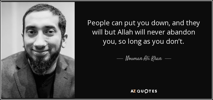 People can put you down, and they will but Allah will never abandon you, so long as you don’t. - Nouman Ali Khan