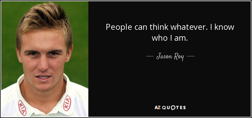 People can think whatever. I know who I am. - Jason Roy