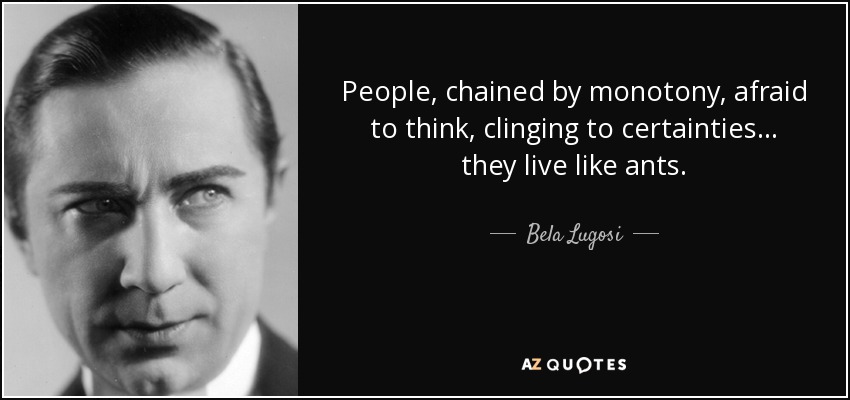 People, chained by monotony, afraid to think, clinging to certainties... they live like ants. - Bela Lugosi
