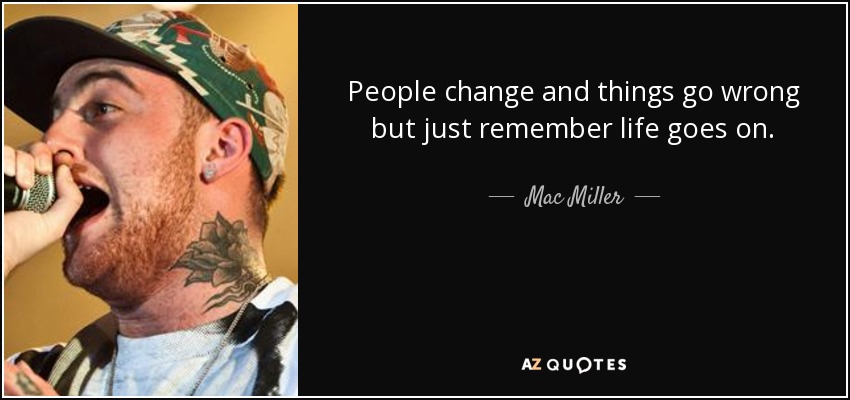 People change and things go wrong but just remember life goes on. - Mac Miller