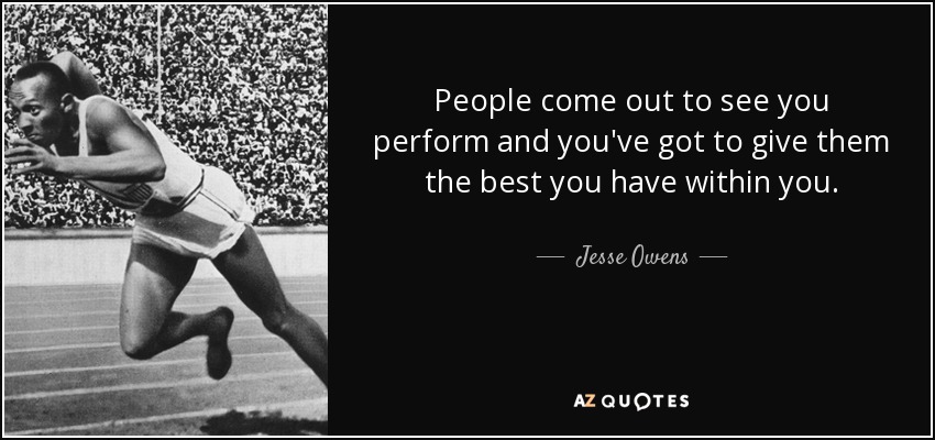People come out to see you perform and you've got to give them the best you have within you. - Jesse Owens