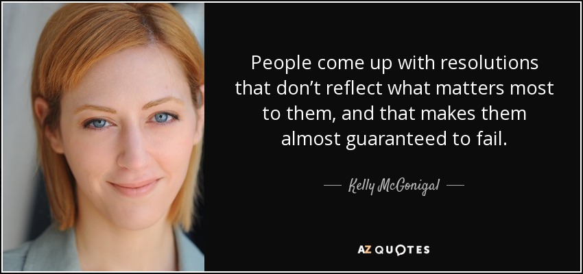 People come up with resolutions that don’t reflect what matters most to them, and that makes them almost guaranteed to fail. - Kelly McGonigal