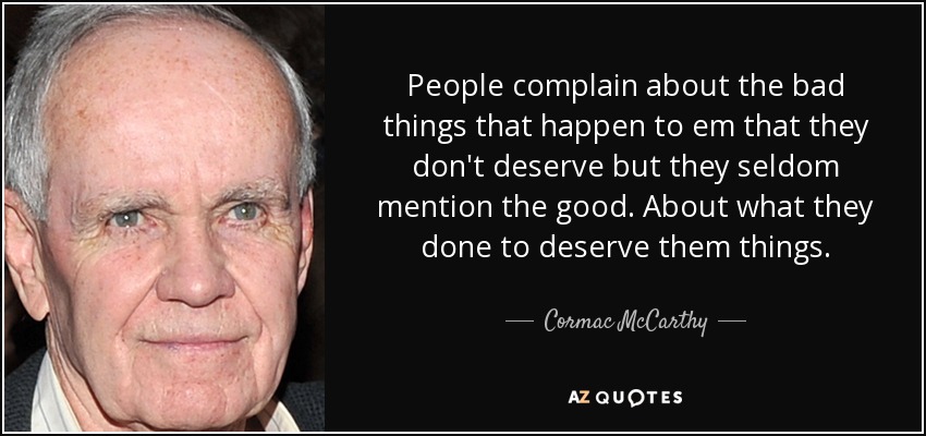 People complain about the bad things that happen to em that they don't deserve but they seldom mention the good. About what they done to deserve them things. - Cormac McCarthy