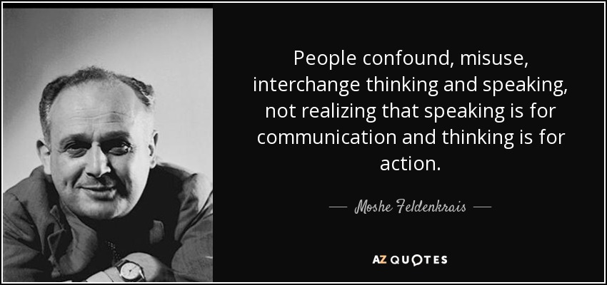 People confound, misuse, interchange thinking and speaking, not realizing that speaking is for communication and thinking is for action. - Moshe Feldenkrais