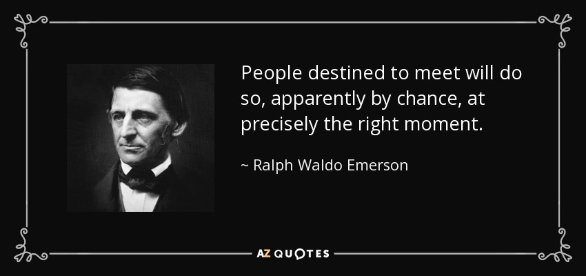 People destined to meet will do so, apparently by chance, at precisely the right moment. - Ralph Waldo Emerson