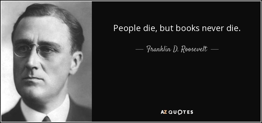 People die, but books never die. - Franklin D. Roosevelt