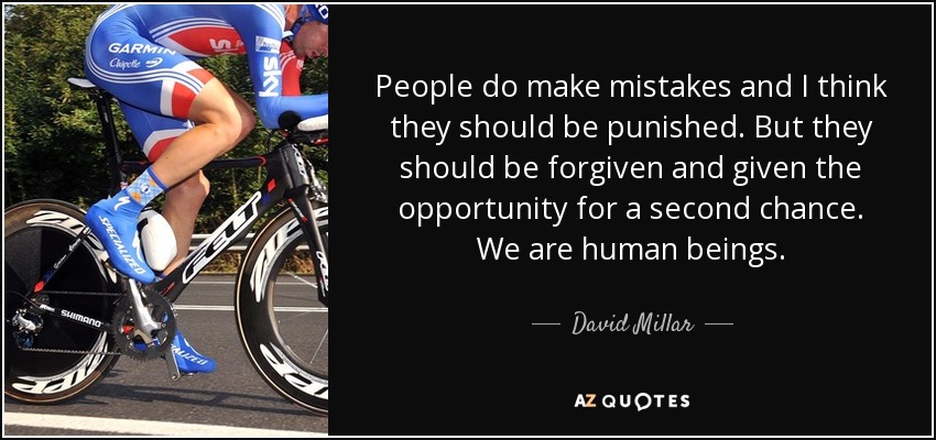 People do make mistakes and I think they should be punished. But they should be forgiven and given the opportunity for a second chance. We are human beings. - David Millar