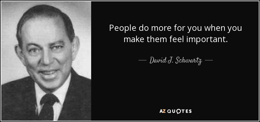 People do more for you when you make them feel important. - David J. Schwartz