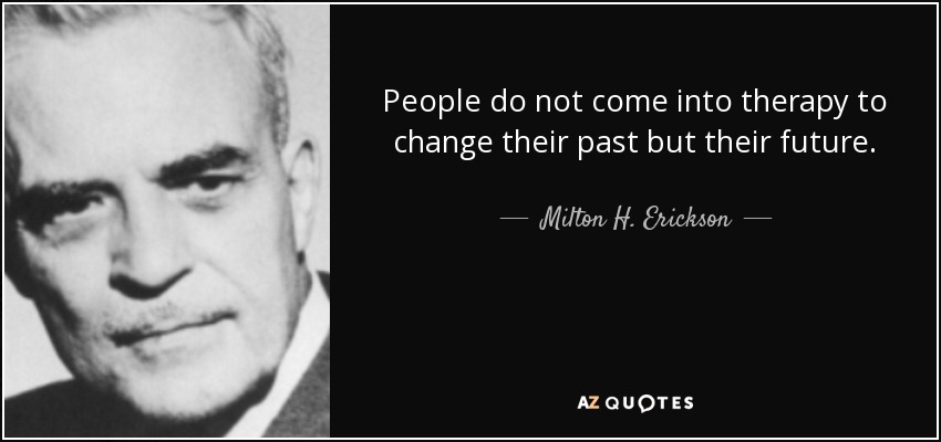 People do not come into therapy to change their past but their future. - Milton H. Erickson