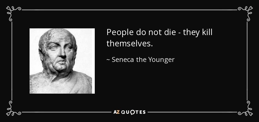 People do not die - they kill themselves. - Seneca the Younger