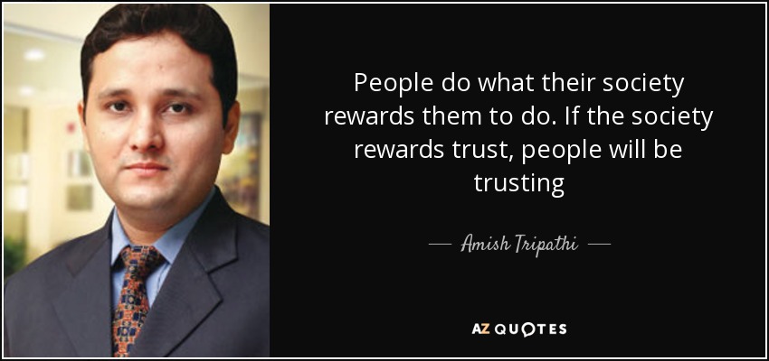 People do what their society rewards them to do. If the society rewards trust, people will be trusting - Amish Tripathi