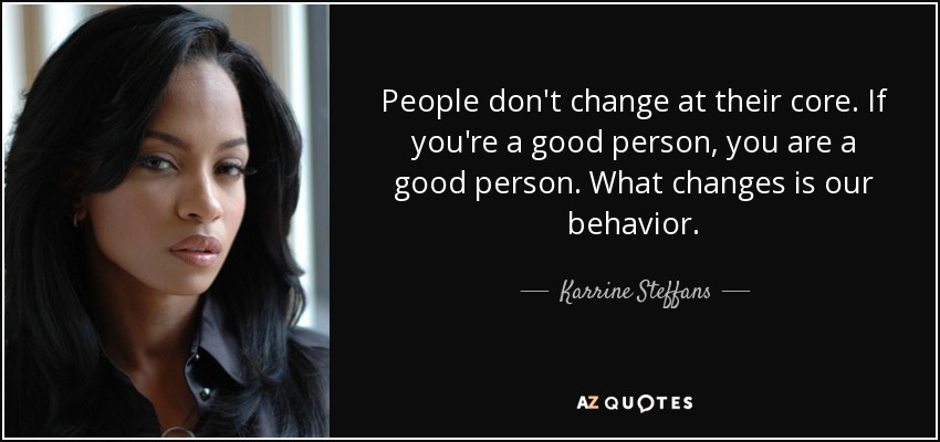 People don't change at their core. If you're a good person, you are a good person. What changes is our behavior. - Karrine Steffans